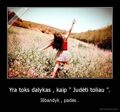 Yra toks dalykas , kaip " Judėti toliau ". - Išbandyk , padės .