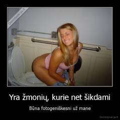 Yra žmonių, kurie net šikdami - Būna fotogeniškesni už mane