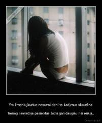 Yra žmonių,kuriue nesuvokdani to kad,mus skaudina - Tiesiog nevyetoje pasakytas žodis gali daugiau nei reikia..