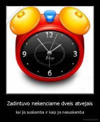 Zadintuvo nekenciame dveis atvejais - kai jis suskamba ir kaip jis nesuskamba