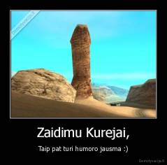 Zaidimu Kurejai, - Taip pat turi humoro jausma :)