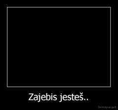 Zajebis jesteš.. - 