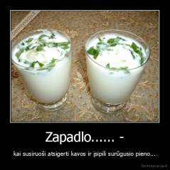 Zapadlo...... - - kai susiruoši atsigerti kavos ir įsipili surūgusio pieno...
