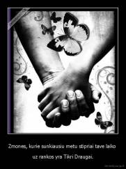 Zmones, kurie sunkiausiu metu stipriai tave laiko  - uz rankos yra Tikri Draugai.
