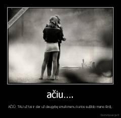 ačiu…. - AČIŪ  TAU už tai ir dar už daugybę smulkmenu kurios sušildo mano širdį.