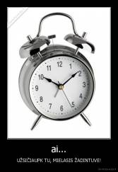 ai... - UŽSIČIAUPK TU, MIELASIS ŽADINTUVE!