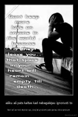 aišku aš pats kaltas kad nebegalėjau ignoruoti to - Nes kai kas nors stipriai rupi, visą laiką nukenti pats geriau viska ignoruoti 