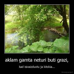 aklam gamta neturi buti grazi, - kad isivaizduotu ja kitokia...