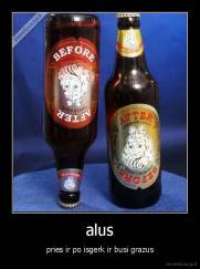 alus - pries ir po isgerk ir busi grazus