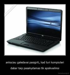 anksciau galedavai pasigirti, kad turi kompiuteri - dabar taip pasakydamas tik apsikvailinsi