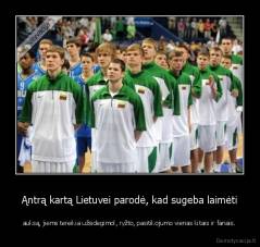 Ąntrą kartą Lietuvei parodė, kad sugeba laimėti - auksą, jiems tereikia užsidegimol, ryžto, pasitikojumo vienas kitais ir fanais.