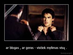 ar blogas , ar geras - vistiek mylimas visų . - 