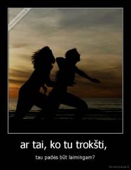 ar tai, ko tu trokšti,  - tau padės būt laimingam?