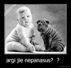 argi jie nepanasus?  ?    - 
