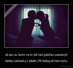 aš esu su tavim ne to dėl kad galėčiau pasidaryti - keletą nuotraukų ir įsikelt į FB tiesiog aš tave myliu.