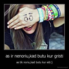 as ir nenoriu,kad butu kur gristi - as tik noriu,kad butu kur eiti:)