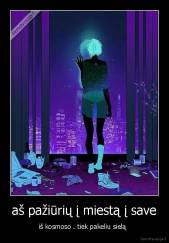 aš pažiūrių į miestą į save - iš kosmoso . tiek pakeliu sielą  