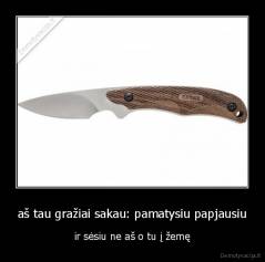 aš tau gražiai sakau: pamatysiu papjausiu - ir sėsiu ne aš o tu į žemę