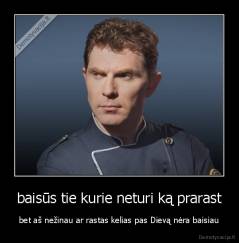 baisūs tie kurie neturi ką prarast - bet aš nežinau ar rastas kelias pas Dievą nėra baisiau