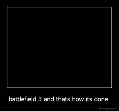 battlefield 3 and thats how its done  - 
