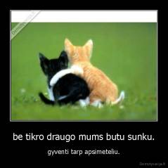 be tikro draugo mums butu sunku. - gyventi tarp apsimeteliu.