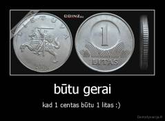 būtu gerai - kad 1 centas būtu 1 litas :) 