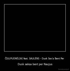 ČIULPUONĖLIAI feat. SAULĖNS - Duok Sex'a Bent Per  - Duok seksa bent per Naujus