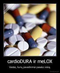 cardioDURA ir meLOX - Vaistai, kurių pavadinimai pasako viską.