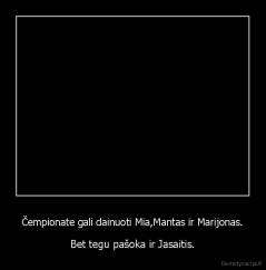 Čempionate gali dainuoti Mia,Mantas ir Marijonas. - Bet tegu pašoka ir Jasaitis.