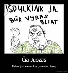 Čia Juozas - Dabar jis tave mokys gyvenimo tiesų