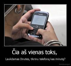 Čia aš vienas toks,  - Laukdamas žinutės, tikrinu telefoną kas minutę?
