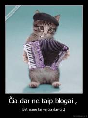 Čia dar ne taip blogai ,  - Bet mane tai verčia daryti :(