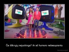 Čia ištkrųjų nejuokinga? Ar aš humoro nebesuprantu - 