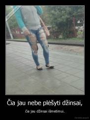 Čia jau nebe plėšyti džinsai, - čia jau džinsai išmetimui.