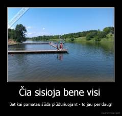 Čia sisioja bene visi  - Bet kai pamatau šūda plūduriuojant - to jau per daug!