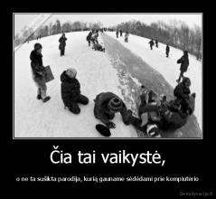 Čia tai vaikystė, - o ne ta sušikta parodija, kurią gauname sėdėdami prie kompiuterio