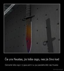 Čia yra Faustas, jis lošia csgo, nes jis žino kad - Deimantė lošia csgo ir ji gaus peili ir su juo pasidalins.Būk kaip Faustas 