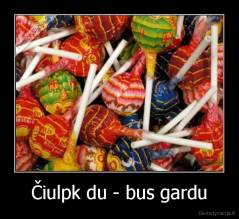 Čiulpk du - bus gardu - 