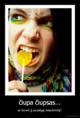 čiupa čiupsas... - ar buvot jį suvakgę nesukrmtę?