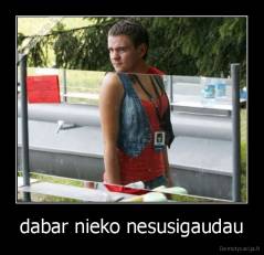 dabar nieko nesusigaudau - 