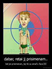 dabar, retai jį prisimenam.. - bet jei prisimenam, taj tik su smail'u face:DD