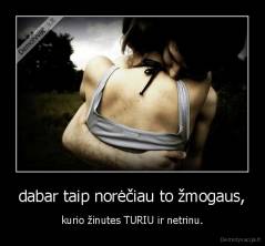 dabar taip norėčiau to žmogaus, - kurio žinutes TURIU ir netrinu.