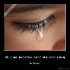 daugiau  nebebus mano skausmo ašarų - del taves..