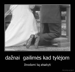 dažnai  gailimės kad tylėjom - žinodami ką atsakyti