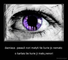 dazniaus  pasauli nori matyti tie kurie jo nemato  - o kartais tie kurie ji mato,nenori
