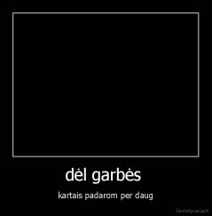 dėl garbės  - kartais padarom per daug