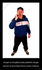 draugam jis draugiškas,visada padedantis draugas - praeiviam jis baisus,blogų kėtinimų kupinas chuliganas