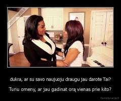 dukra, ar su savo naujuoju draugu jau darote Tai? - Turiu omeny, ar jau gadinat orą vienas prie kito?