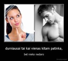 durniausai tai kai vienas kitam patinka, - bet nieko nedaro