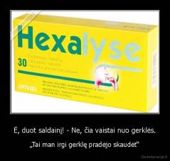 Ė, duot saldainį! - Ne, čia vaistai nuo gerklės. - „Tai man irgi gerklę pradėjo skaudėt“